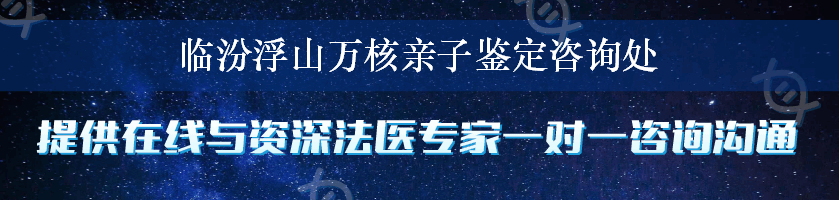 临汾浮山万核亲子鉴定咨询处